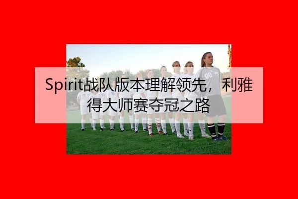 Spirit战队版本理解领先，利雅得大师赛夺冠之路