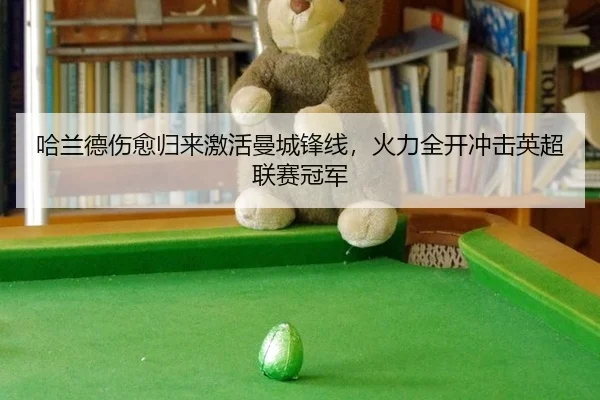 哈兰德伤愈归来激活曼城锋线，火力全开冲击英超联赛冠军