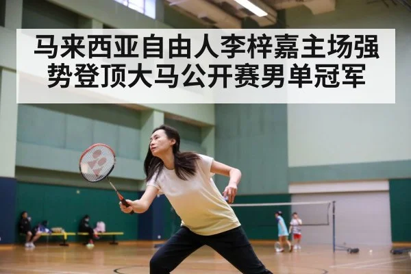 马来西亚自由人李梓嘉主场强势登顶大马公开赛男单冠军