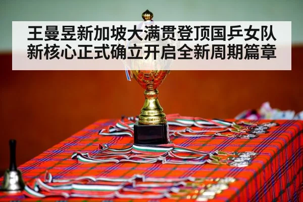 王曼昱新加坡大满贯登顶国乒女队新核心正式确立开启全新周期篇章