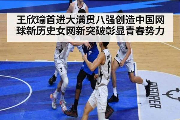王欣瑜首进大满贯八强创造中国网球新历史女网新突破彰显青春势力