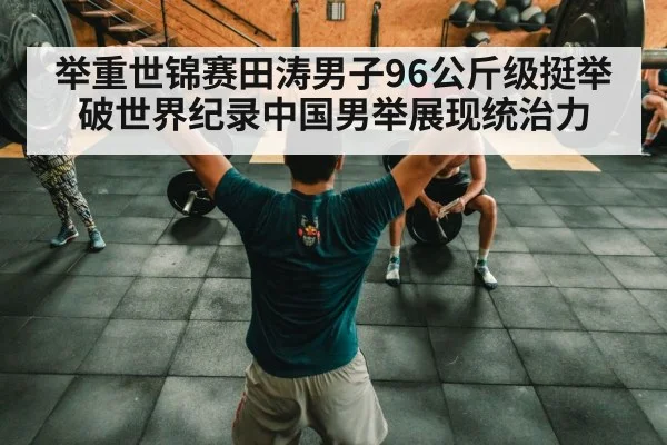 举重世锦赛田涛男子96公斤级挺举破世界纪录中国男举展现统治力