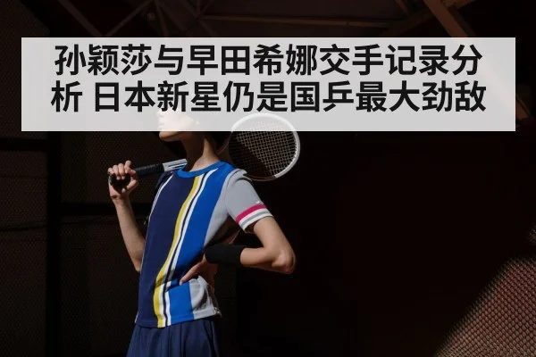 孙颖莎与早田希娜交手记录分析 日本新星仍是国乒最大劲敌